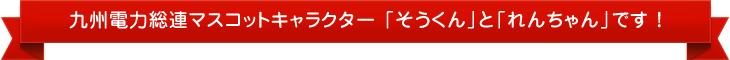 九州電力総連マスコットキャラクター 「そうくん」と「れんちゃん」です !